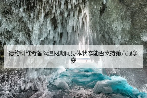 德约科维奇备战温网期间身体状态能否支持第八冠争夺