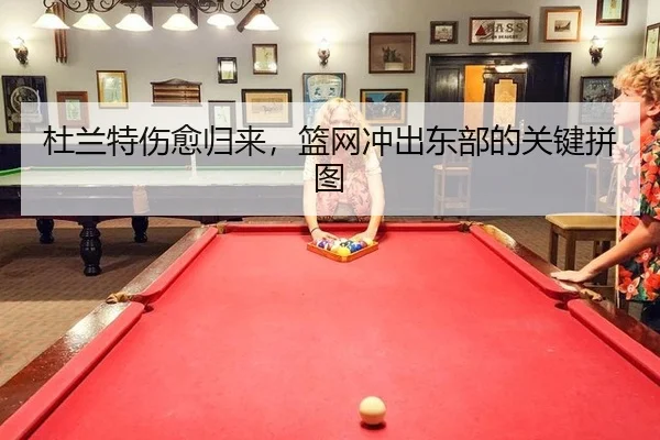 杜兰特伤愈归来，篮网冲出东部的关键拼图