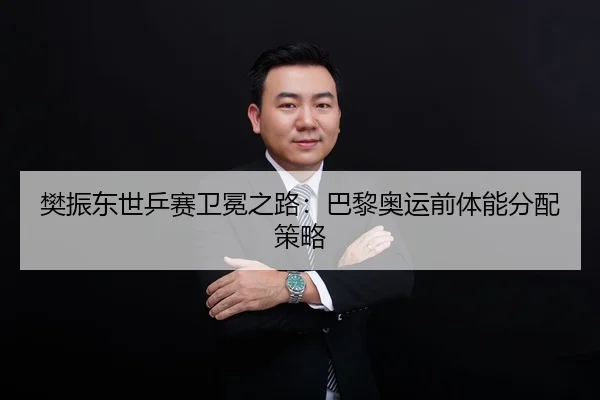 樊振东世乒赛卫冕之路：巴黎奥运前体能分配策略