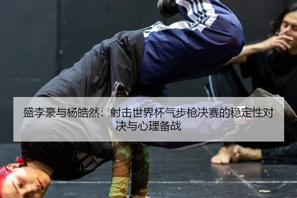 盛李豪与杨皓然：射击世界杯气步枪决赛的稳定性对决与心理备战