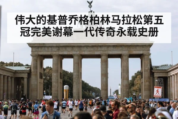 伟大的基普乔格柏林马拉松第五冠完美谢幕一代传奇永载史册