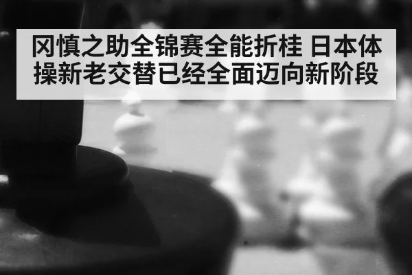 冈慎之助全锦赛全能折桂 日本体操新老交替已经全面迈向新阶段